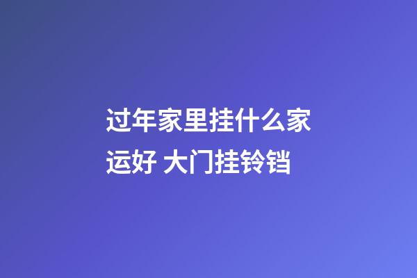 过年家里挂什么家运好 大门挂铃铛